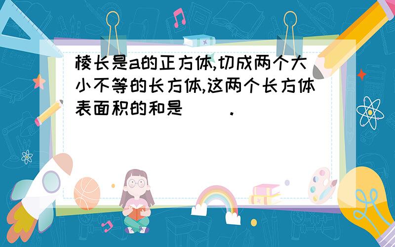 棱长是a的正方体,切成两个大小不等的长方体,这两个长方体表面积的和是（ ）.