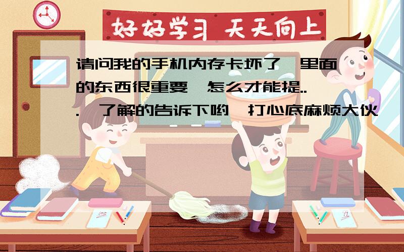 请问我的手机内存卡坏了,里面的东西很重要,怎么才能提...　了解的告诉下哟,打心底麻烦大伙