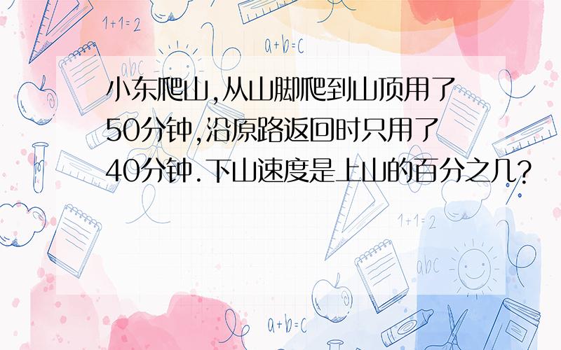 小东爬山,从山脚爬到山顶用了50分钟,沿原路返回时只用了40分钟.下山速度是上山的百分之几?