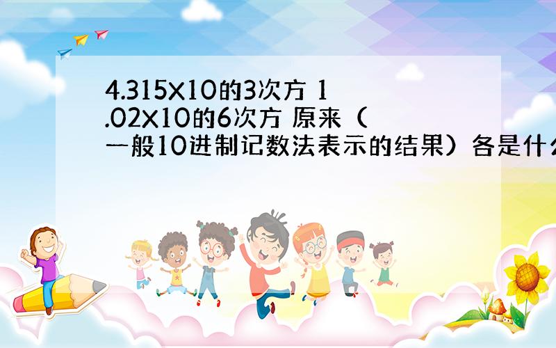 4.315X10的3次方 1.02X10的6次方 原来（一般10进制记数法表示的结果）各是什么数?