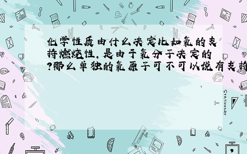 化学性质由什么决定比如氧的支持燃烧性,是由于氧分子决定的?那么单独的氧原子可不可以说有支持燃烧性?