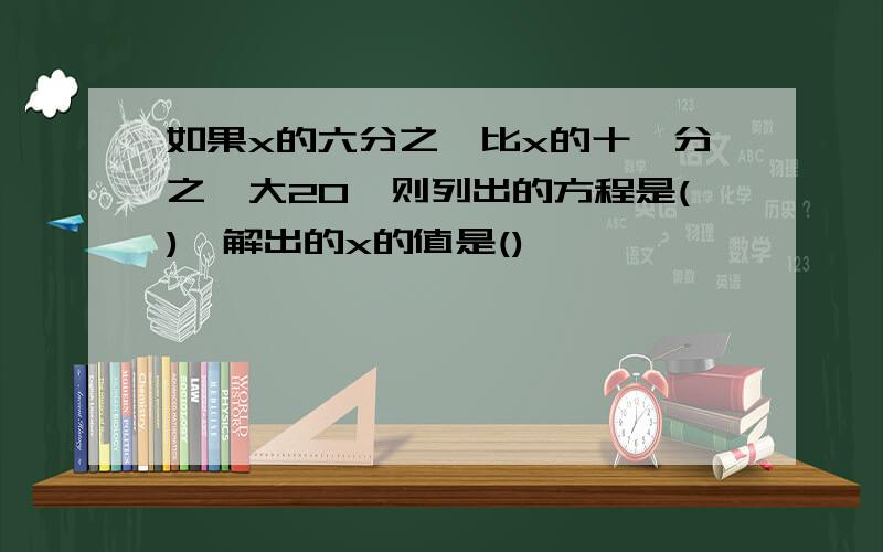 如果x的六分之一比x的十一分之一大20,则列出的方程是(),解出的x的值是()