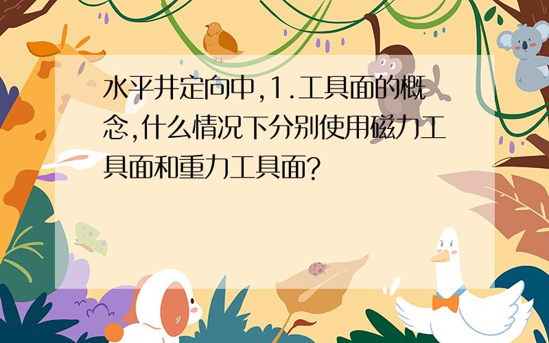 水平井定向中,1.工具面的概念,什么情况下分别使用磁力工具面和重力工具面?