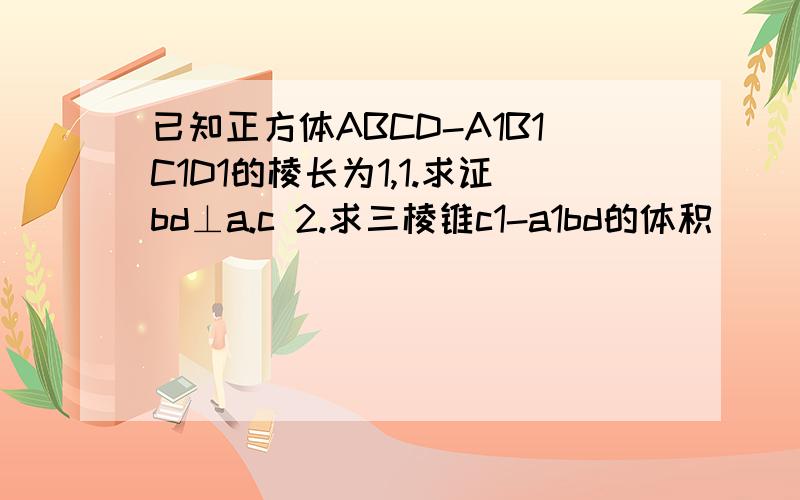 已知正方体ABCD-A1B1C1D1的棱长为1,1.求证bd⊥a.c 2.求三棱锥c1-a1bd的体积