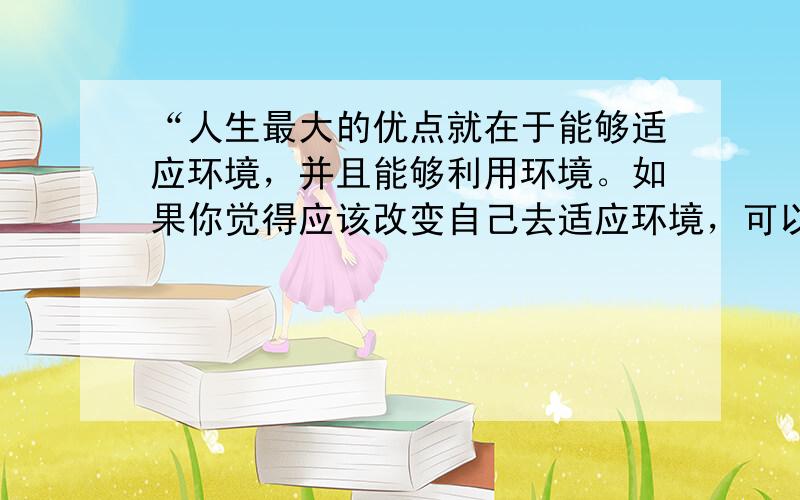 “人生最大的优点就在于能够适应环境，并且能够利用环境。如果你觉得应该改变自己去适应环境，可以试试，反正环境是不会去适应你