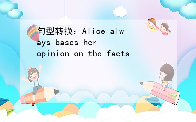 句型转换：Alice always bases her opinion on the facts