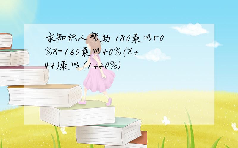 求知识人帮助 180乘以50%X=160乘以40%（X+44）乘以（1+20%）