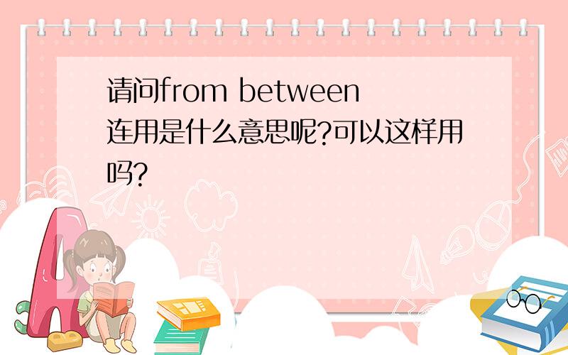 请问from between连用是什么意思呢?可以这样用吗?