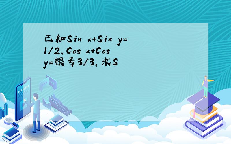 已知Sin x+Sin y=1/2,Cos x+Cos y=根号3/3,求S