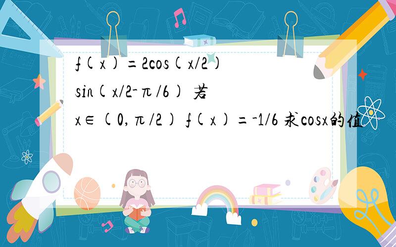 f(x)=2cos(x/2)sin(x/2-π/6) 若x∈(0,π/2) f(x)=-1/6 求cosx的值