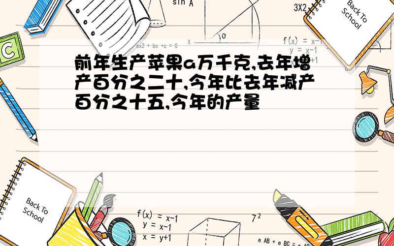 前年生产苹果a万千克,去年增产百分之二十,今年比去年减产百分之十五,今年的产量