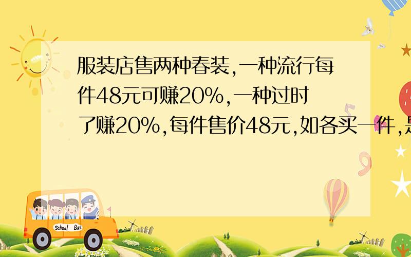 服装店售两种春装,一种流行每件48元可赚20%,一种过时了赚20%,每件售价48元,如各买一件,是赔了还是赚