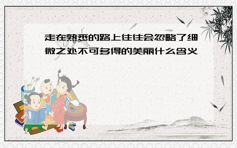 走在熟悉的路上往往会忽略了细微之处不可多得的美丽什么含义