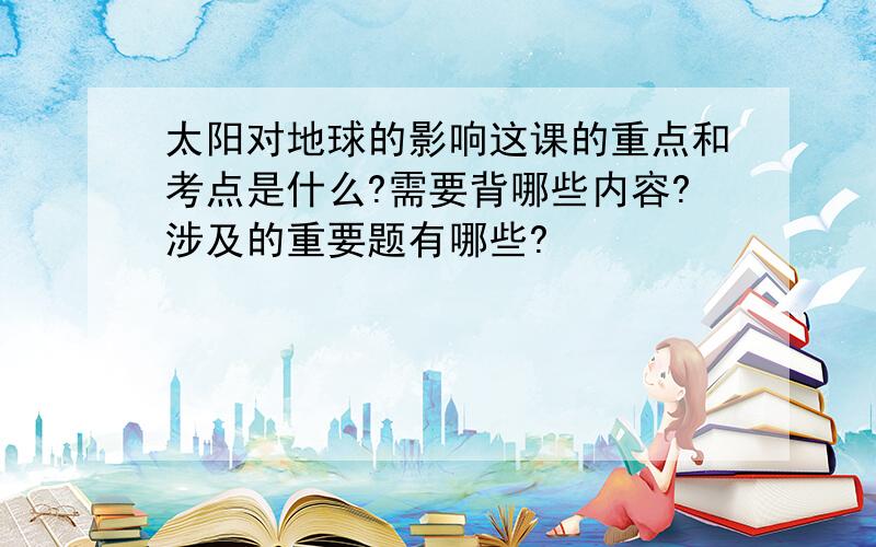 太阳对地球的影响这课的重点和考点是什么?需要背哪些内容?涉及的重要题有哪些?