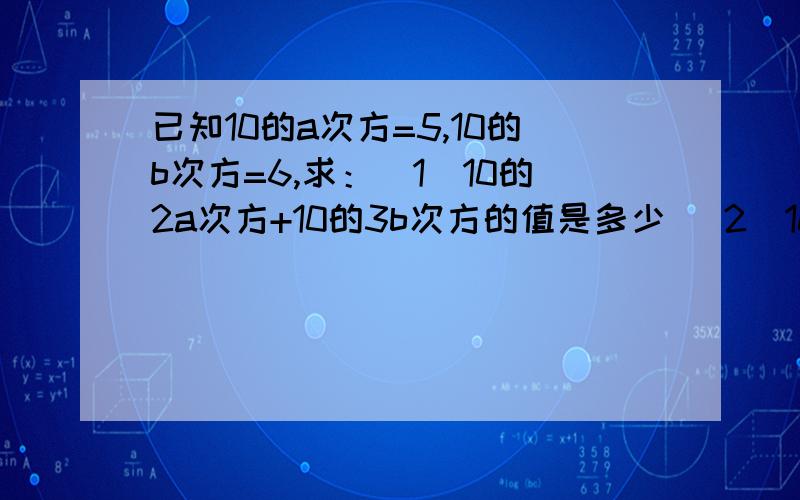 已知10的a次方=5,10的b次方=6,求：（1）10的2a次方+10的3b次方的值是多少 （2）10的2a+3b次方的