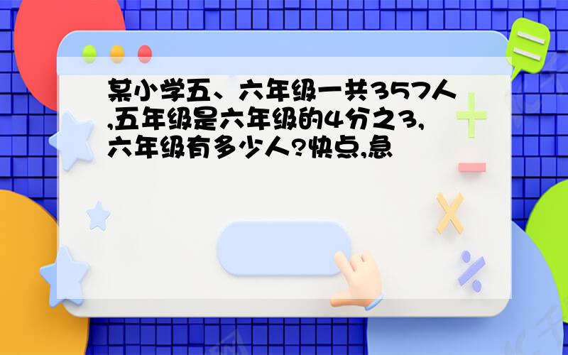 某小学五、六年级一共357人,五年级是六年级的4分之3,六年级有多少人?快点,急