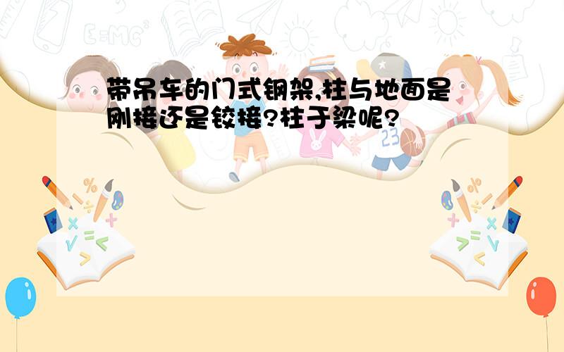 带吊车的门式钢架,柱与地面是刚接还是铰接?柱于梁呢?