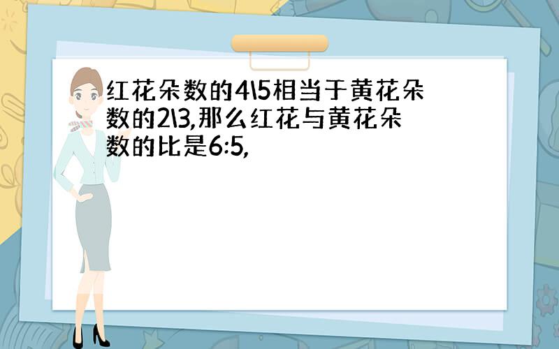 红花朵数的4\5相当于黄花朵数的2\3,那么红花与黄花朵数的比是6:5,