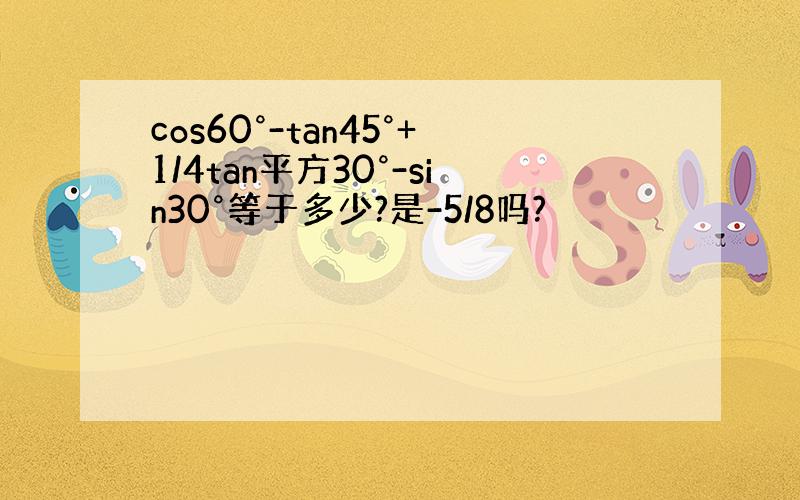 cos60°-tan45°+1/4tan平方30°-sin30°等于多少?是-5/8吗?