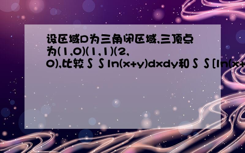 设区域D为三角闭区域,三顶点为(1,0)(1,1)(2,0),比较∫∫ln(x+y)dxdy和∫∫[ln(x+y)]^2