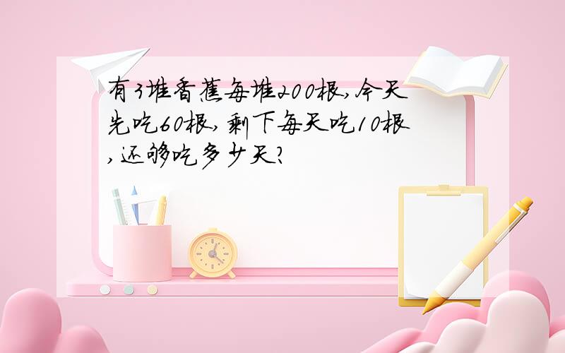 有3堆香蕉每堆200根,今天先吃60根,剩下每天吃10根,还够吃多少天?