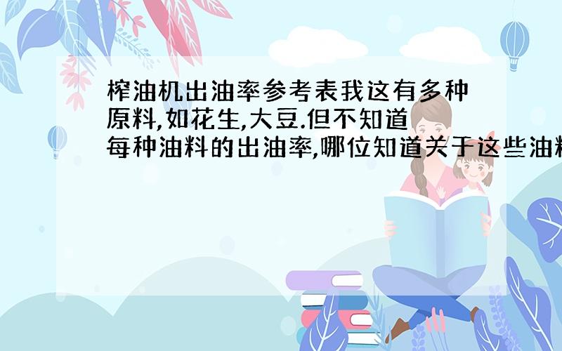 榨油机出油率参考表我这有多种原料,如花生,大豆.但不知道每种油料的出油率,哪位知道关于这些油料的出油率是多少,麻烦给回答