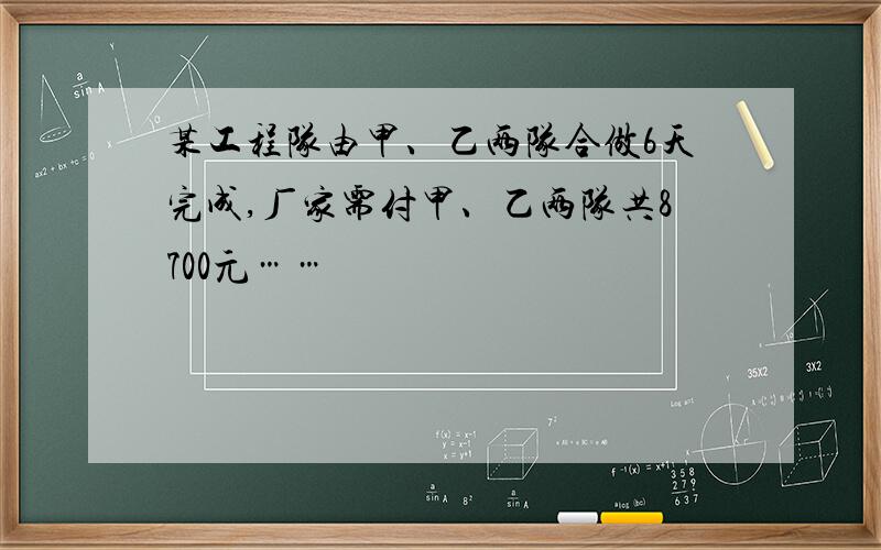 某工程队由甲、乙两队合做6天完成,厂家需付甲、乙两队共8700元……