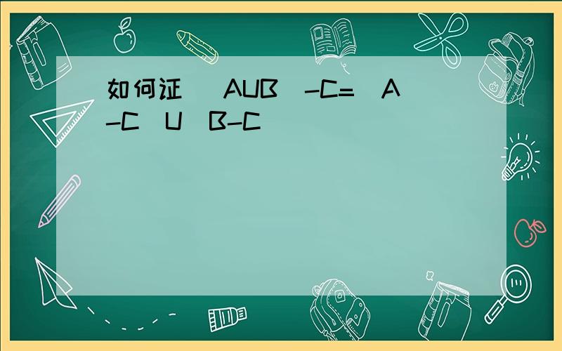 如何证 (AUB)-C=(A-C)U(B-C)