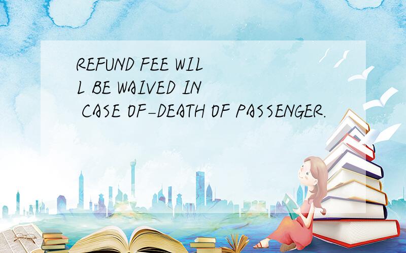 REFUND FEE WILL BE WAIVED IN CASE OF-DEATH OF PASSENGER.