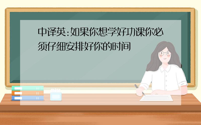 中译英:如果你想学好功课你必须仔细安排好你的时间