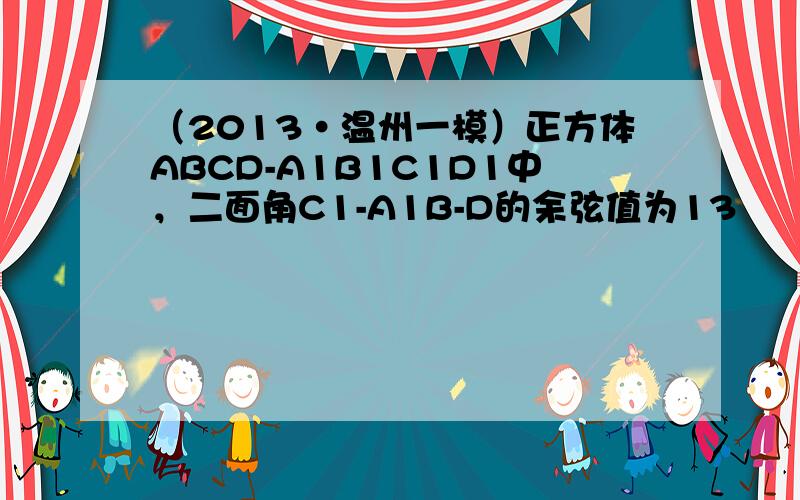 （2013•温州一模）正方体ABCD-A1B1C1D1中，二面角C1-A1B-D的余弦值为13