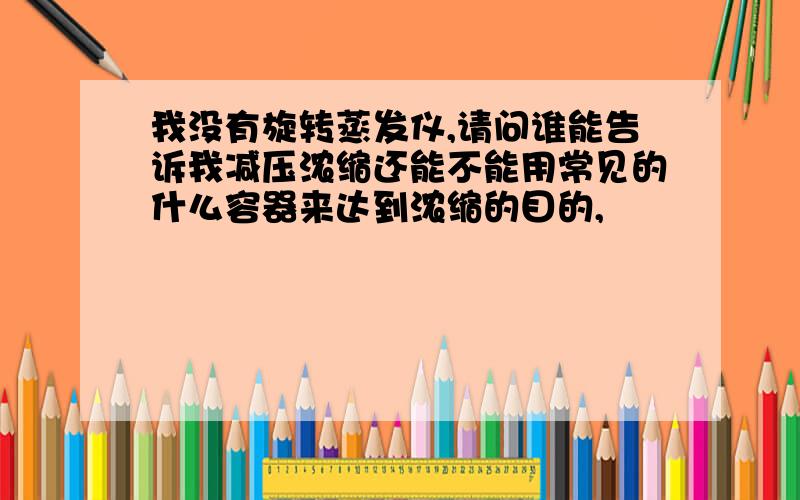 我没有旋转蒸发仪,请问谁能告诉我减压浓缩还能不能用常见的什么容器来达到浓缩的目的,