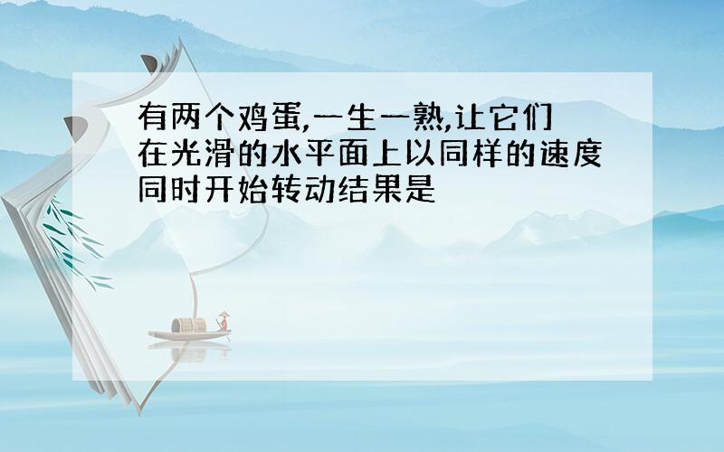 有两个鸡蛋,一生一熟,让它们在光滑的水平面上以同样的速度同时开始转动结果是