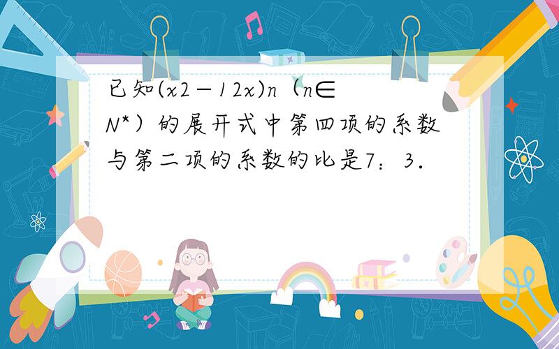 已知(x2−12x)n（n∈N*）的展开式中第四项的系数与第二项的系数的比是7：3．