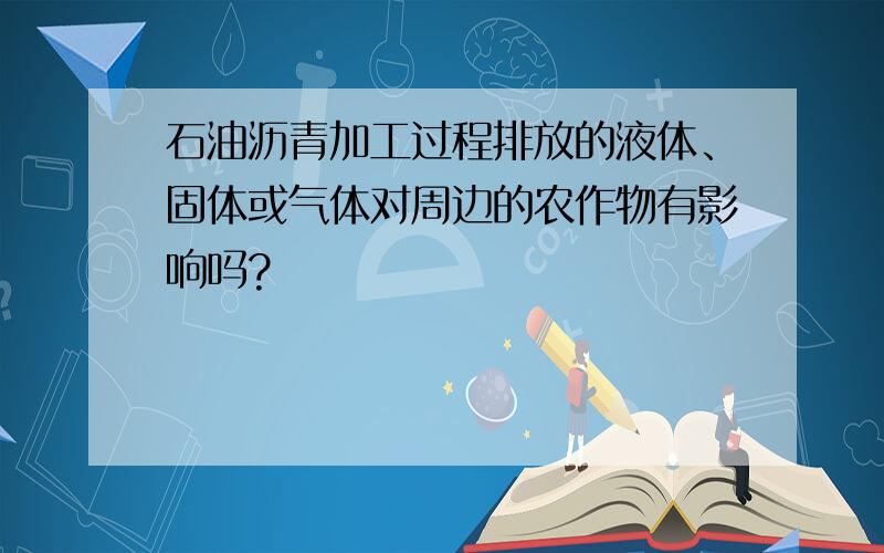 石油沥青加工过程排放的液体、固体或气体对周边的农作物有影响吗?