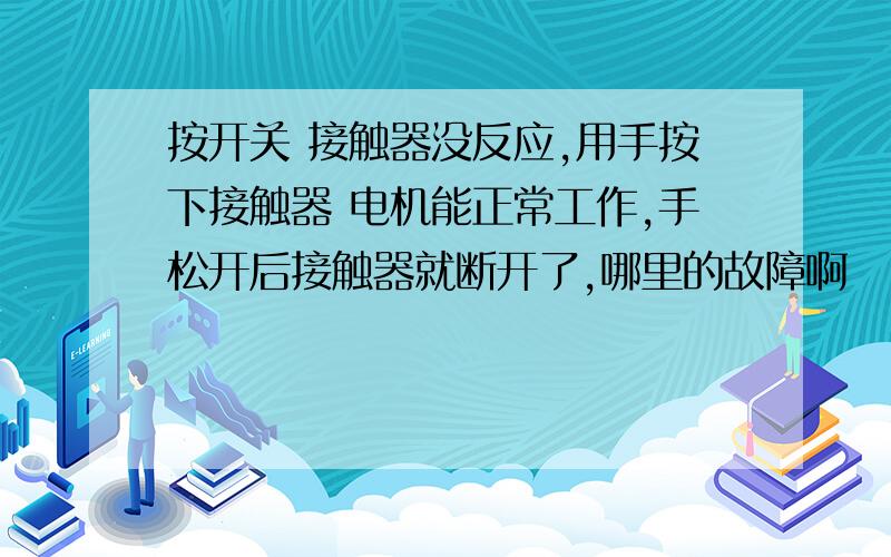 按开关 接触器没反应,用手按下接触器 电机能正常工作,手松开后接触器就断开了,哪里的故障啊