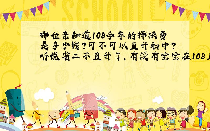 哪位亲知道108今年的择校费是多少钱?可不可以直升初中?听说省二不直升了,有没有宝宝在108上学的亲,急