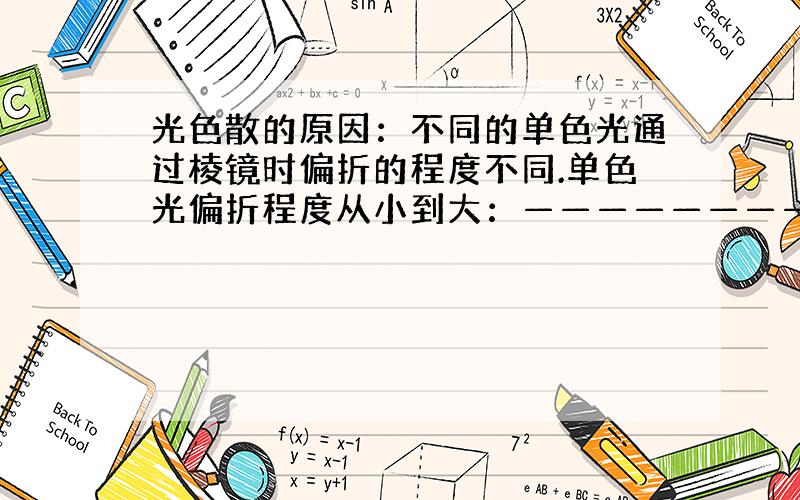 光色散的原因：不同的单色光通过棱镜时偏折的程度不同.单色光偏折程度从小到大：——————————.