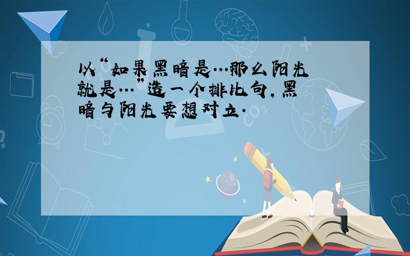 以“如果黑暗是...那么阳光就是...”造一个排比句,黑暗与阳光要想对立.