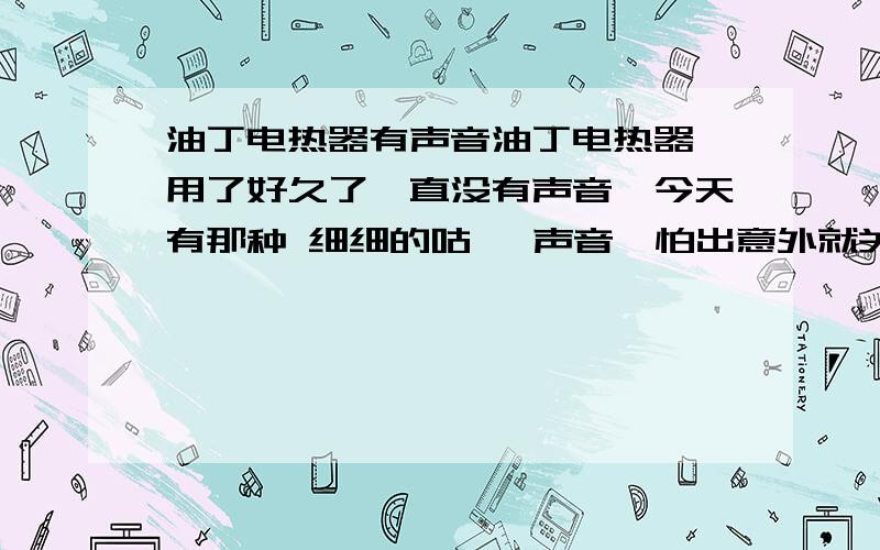 油丁电热器有声音油丁电热器,用了好久了一直没有声音,今天有那种 细细的咕嘟 声音,怕出意外就关掉了,是怎么回事啊?