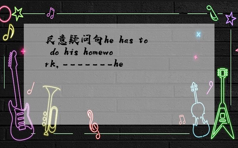 反意疑问句he has to do his homework,-------he