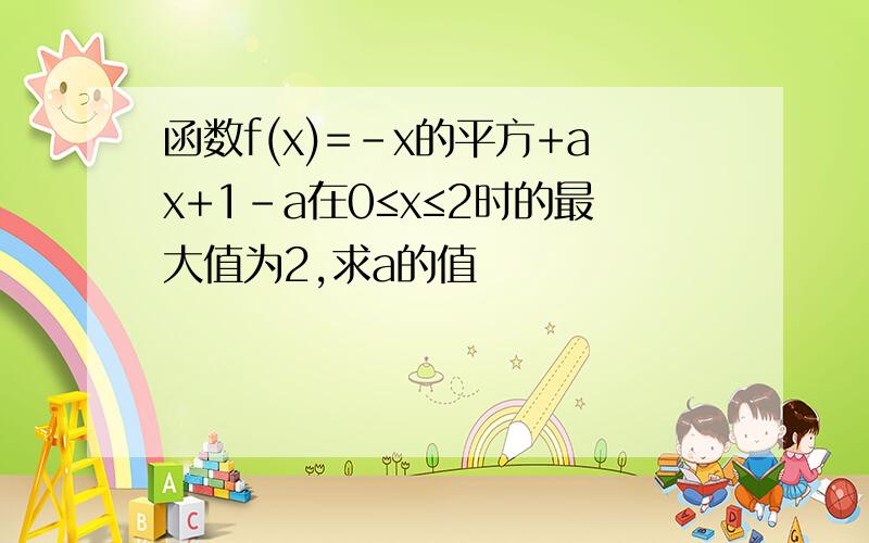 函数f(x)=-x的平方+ax+1-a在0≤x≤2时的最大值为2,求a的值