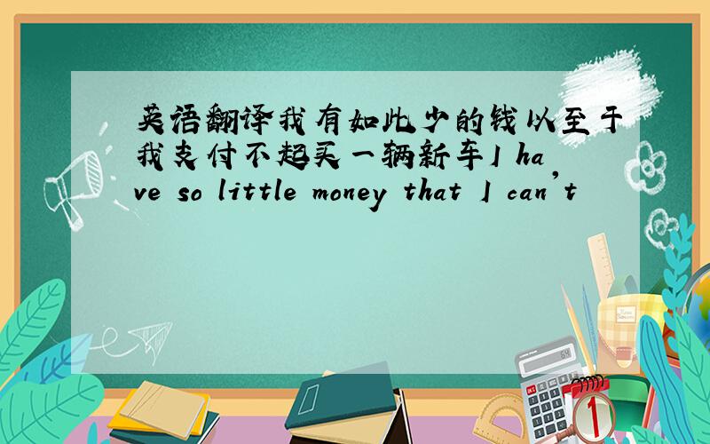 英语翻译我有如此少的钱以至于我支付不起买一辆新车I have so little money that I can't