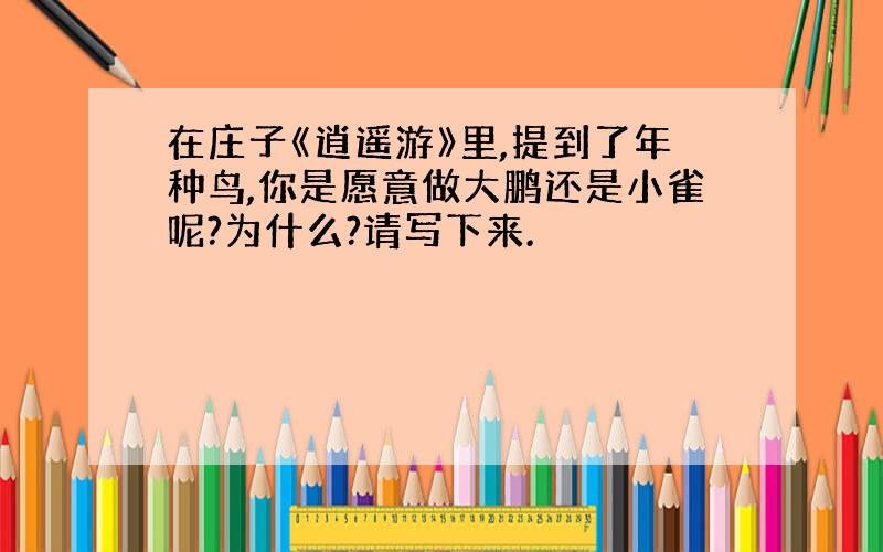 在庄子《逍遥游》里,提到了年种鸟,你是愿意做大鹏还是小雀呢?为什么?请写下来.