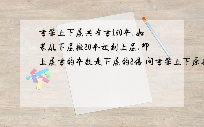 书架上下层共有书150本.如果从下层搬20本放到上层,那上层书的本数是下层的2倍 问书架上下原各有书多少本