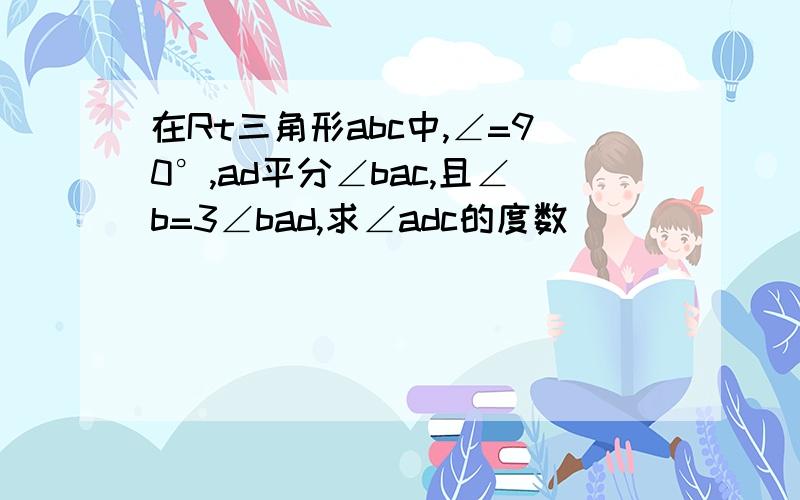 在Rt三角形abc中,∠=90°,ad平分∠bac,且∠b=3∠bad,求∠adc的度数