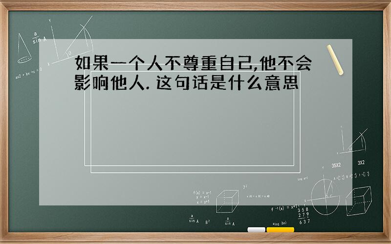 如果一个人不尊重自己,他不会影响他人. 这句话是什么意思