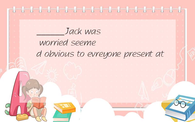 ______Jack was worried seemed obvious to evreyone present at