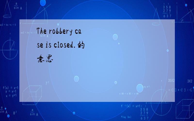 The robbery case is closed.的意思