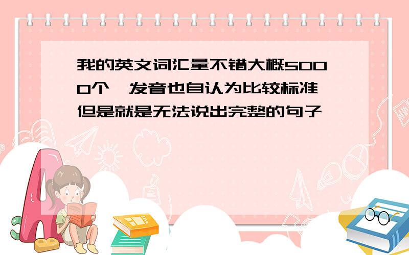 我的英文词汇量不错大概5000个,发音也自认为比较标准,但是就是无法说出完整的句子